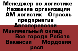 Менеджер по логистике › Название организации ­ АМ-логистик › Отрасль предприятия ­ Автоперевозки › Минимальный оклад ­ 25 000 - Все города Работа » Вакансии   . Мордовия респ.